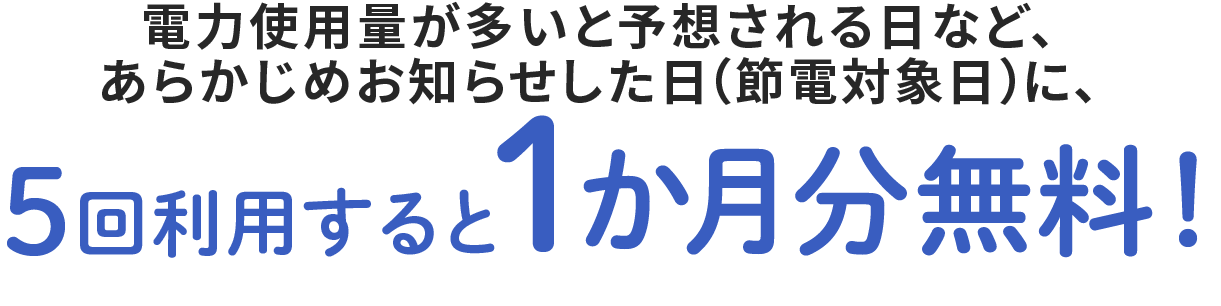 電力使用量の増加が予想される日などに、5回利用すると1ヶ月分無料！